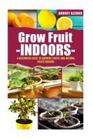 Grow Fruit Indoors: A Beginners Guide to Growing Exotic and Natural Fruits Indoors 1544887183 Book Cover