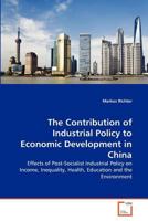 The Contribution of Industrial Policy to Economic Development in China: Effects of Post-Socialist Industrial Policy on Income, Inequality, Health, Education and the Environment 363937312X Book Cover