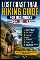 LOST COAST TRAIL HIKING GUIDE FOR BEGINNERS: Easy Step By Step Route Planning With Tide Charts Gear Lists Maps Campsites Safety Tips And First Time Friendly Backpacking Along Californias Remote Coast B0GZX8P2MF Book Cover