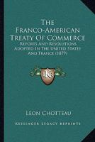 The Franco-American Treaty Of Commerce: Reports And Resolutions Adopted In The United States And France 1104492091 Book Cover