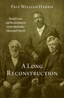 A Long Reconstruction: Racial Caste and Reconciliation in the Methodist Episcopal Church 0197571824 Book Cover