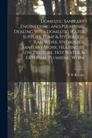 Domestic Sanitary Engineering and Plumbing, Dealing With Domestic Water Supplies, Pump & Hydraulic ram Work, Hydrolics, Sanitary Work, Heating by low 1016173342 Book Cover