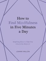 How to Find Mindfulness in Five Minutes a Day: Inspiring Ideas to Help You Become More Aware 1837999147 Book Cover