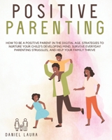 Positive Parenting: How to be a Positive Parent in the Digital Age. Strategies to Nurture Your Child's Developing Mind, Survive Everyday Parenting Struggles, and Help Your Family Thrive 1914023579 Book Cover