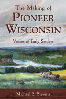 The Making of Pioneer Wisconsin: Voices of Early Settlers 0870208896 Book Cover