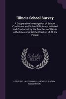 Illinois School Survey: A Cooperative Investigation of School Conditions and School Efficiency, Initiated and Conducted by the Teachers of Illinois in ... of All the Children of All the People 1356389597 Book Cover