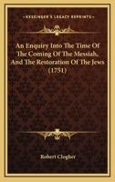 An Enquiry Into The Time Of The Coming Of The Messiah, And The Restoration Of The Jews 1104019531 Book Cover
