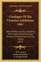 Catalogue Of The Victorian Exhibition, 1861: With Prefatory Essays, Indicating The Progress, Resources, And Physical Characteristics Of The Colony 1164599267 Book Cover