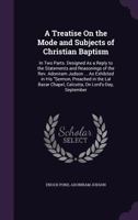 A Treatise On the Mode and Subjects of Christian Baptism: In Two Parts. Designed As a Reply to the Statements and Reasonings of the Rev. Adoniram Judson ... As Exhibited in His Sermon, Preached in the 1517429390 Book Cover