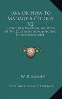 Java Or How To Manage A Colony V2: Showing A Practical Solution Of The Questions Now Affecting British India 1165430363 Book Cover