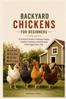 BACKYARD CHICKENS FOR BEGINNERS: A Practical Guide to Choosing the Right Breeds, Building a Safe Coop, Raising Healthy Chickens, and Enjoying Fresh Eggs at Home (The Backyard Living Series) B0HBX2WFZW Book Cover