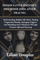 DISSOCIATIVE IDENTITY DISORDER (DID) AFTER TRAUMA: Understanding Multiple Self-States, Healing Fragmented Identity, Managing Triggers, and Rebuilding Inner Wholeness Through Trauma-Informed Recovery B0FWXBHM61 Book Cover