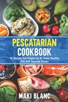Pescatarian Cookbook: 70 Recipes For Preparing At Home Healthy Fish And Seafood Dishes B091WF5GJX Book Cover