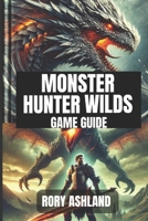 MONSTER HUNTER: WILDS GAME GUIDE: Master Every Hunt, Tackle Fierce Bosses, And Craft Unstoppable Gear B0DXV9C84P Book Cover