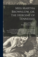 Miss Martha Brownlow, Or, the Heroine of Tennessee: A Truthful and Graphic Account of the Many Perils and Privations Endured by Miss Martha Brownlow, the Lovely and Accomplished Daughter of the Celebr 1015011195 Book Cover