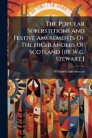 The Popular Superstitions And Festive Amusements Of The Highlanders Of Scotland [by W.g. Stewart.] 1024808734 Book Cover