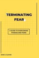Terminating Fear: A Guide To Overcoming Phobias And Fears B0BW363V33 Book Cover