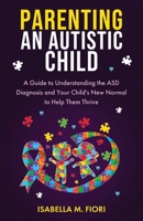 Parenting An Autistic Child: A Guide to Understanding the ASD Diagnosis and Your Child's New Normal to Help Them Thrive: A Guide to Understanding the ... and Your Child's New Normal to Help Them B0F4XZ4XZB Book Cover