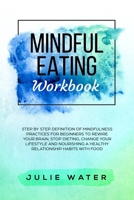 Mindful Eating Workbook: Step By Step Definition of Mindfulness Practices for Beginners to Rewire Your Brain, Stop Dieting, Change Your Lifestyle and Nourishing a Healthy Relationship Habits with Food 1687855463 Book Cover