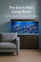 The Sea in Your Living Room: Saltwater Aquarium Keeping for Beginners B0GJPT5BHV Book Cover