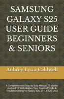 SAMSUNG GALAXY S25 USER GUIDE BEGINNERS & SENIORS: A Comprehensive Step By Step Manual To Master Android 15 With Hidden Tips, Practical Tricks & Troubleshooting For Galaxy S25, 25+, & S25 Ultra B0GBJNGP5Q Book Cover