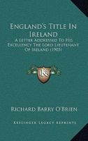 England's Title In Ireland: A Letter Addressed To His Excellency The Lord Lieutenant Of Ireland 1166919137 Book Cover