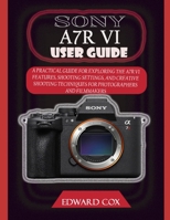 SONY A7R VI USER GUIDE: A PRACTICAL GUIDE FOR EXPLORING THE A7R VI FEATURES, SHOOTING SETTINGS, AND CREATIVE SHOOTING TECHNIQUES FOR PHOTOGRAPHERS AND FILMMAKERS B0H8J6YB6B Book Cover
