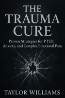 The Trauma Cure: Proven Strategies for PTSD, Anxiety, and Complex Emotional Pain B0FRZ976DL Book Cover