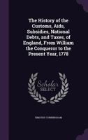 The History Of The Customs, Aids, Subsidies, National Debts, And Taxes Of England: From William The Conqueror, To The Present Year, 1778 1146363087 Book Cover