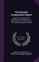The Royalist Composition Papers: Being the Proceedings of the Committee for Compounding, A. D. 1643-1660, So Far as They Relate to the County of Lancaster, Volume 36 1276604378 Book Cover