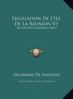 Legislation De L'Ile De La Reunion V3: Repertoire Raisonne (1861) 1166802752 Book Cover