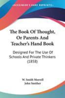 The Book Of Thought, Or Parents And Teacher's Hand Book: Designed For The Use Of Schools And Private Thinkers 0548896364 Book Cover