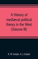 A History of Mediæval Political Theory in the West; Volume 3 9353808979 Book Cover