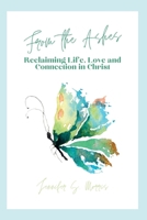 From the Ashes: Reclaiming Life, Love and Connection in Christ B0FK439D47 Book Cover