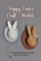 Happy Easter Craft Models: A Fun Models Build Eggs, Bunnies, Paper Craft Projects: Fun Crafts DIY Kit for Adults, Teens, and Kids B08ZB19CGJ Book Cover