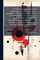 Kurzer Lehrbegriff Der Höhern Mathematik, Oder Lehrbuch Der Höhern Analysis Und Höhern Geometrie, Auf Dem Grunde Der Niedern Mathematik Und Zum Behufe ... Mit 5 Lithographirten Tafeln 1175035998 Book Cover