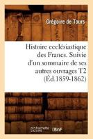 Histoire Eccla(c)Siastique Des Francs. Suivie D'Un Sommaire de Ses Autres Ouvrages T2 (A0/00d.1859-1862) 201255430X Book Cover