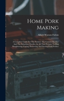 Home Pork Making: A Complete Guide For The Farmer, The Country Butcher And The Suburban Dweller, In All That Pertains To Hog Slaughtering, Curing, Preserving And Storing Pork Product 1015725147 Book Cover