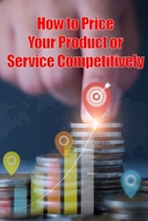 How to Price Your Product or Service Competitively: The best ways to price your product Perfect Gift for Business Man or Women 3986087761 Book Cover