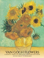 Perpetual Birthday Calendar: Van Gogh Flowers 12 Month Date Book Daily Organizer for Birthdays, Important Dates, Special Days, Anniversaries 1636571158 Book Cover