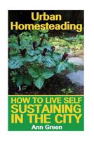 Urban Homesteading: How to Live Self Sustaining in the City: (Gardening for Beginners, Vegetable Gardening) 1544846398 Book Cover