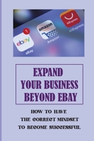 Expand Your Business Beyond eBay: How To Have The Correct Mindset To Become Successful: A Complete Beginner To Ebay B09CGKTLQL Book Cover