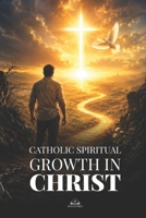 Catholic Spiritual Growth in Christ: A Practical Guide to Renewing Your Faith, Overcoming Sin, Living in Grace, and Finding Eternal Hope B0H3G1FNW3 Book Cover