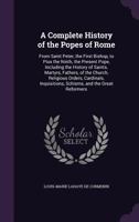 A Complete History of the Popes of Rome: From Saint Peter, the First Bishop, to Pius the Ninth, the Present Pope, Including the History of Saints, ... Schisms, and the Great Reformers 1297527232 Book Cover
