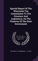 Special Report Of The Wisconsin Tax Commission To The Governor And Legislature, On The Finances Of The State Government ...... 1347643818 Book Cover