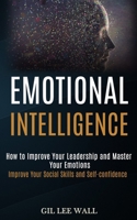 Emotional Intelligence: How to Improve Your Leadership and Master Your Emotions (Improve Your Social Skills and Self-confidence) 1989965245 Book Cover