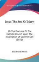 Jesus The Son Of Mary: Or The Doctrine Of The Catholic Church Upon The Incarnation Of God The Son 0548794790 Book Cover