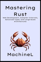 Mastering Rust: Web Development, Compiler Internals, Advanced Types, and Large-Scale Architectures (The Rust Mastery Blueprint 2025) B0F6MFVW2X Book Cover