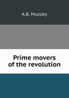 Prime Movers of the Revolution Known by the Writer: Being Reminiscences and Memorials of Men of the Revolution and Their Families 116312205X Book Cover