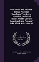 Oil Colours and Printers' Inks; a Practical Handbook Treating of Linseed Oil, Boiled Oil, Paints, Artists' Colours, Lampblack and Printers' Inks, Black and Coloured 0548670129 Book Cover